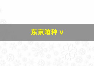 东京喰种 v